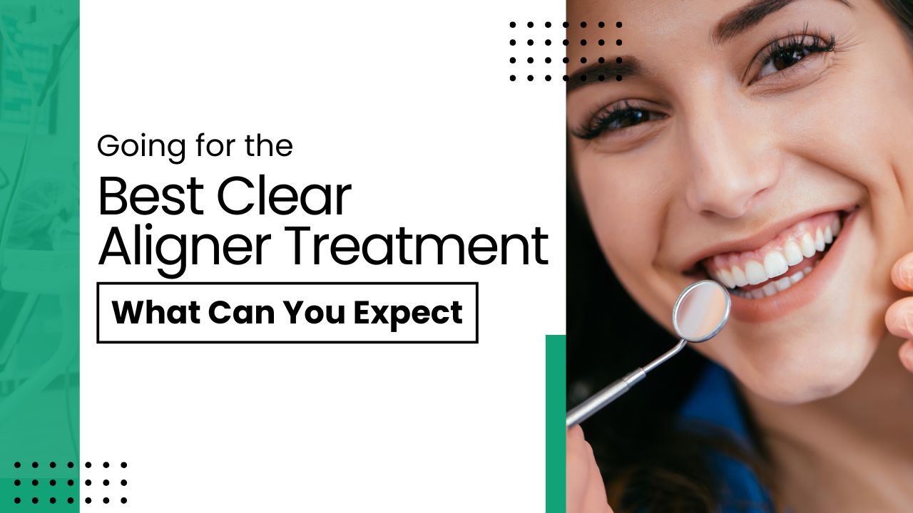 Going for the Best Clear Aligner Treatment: What Can You Expect